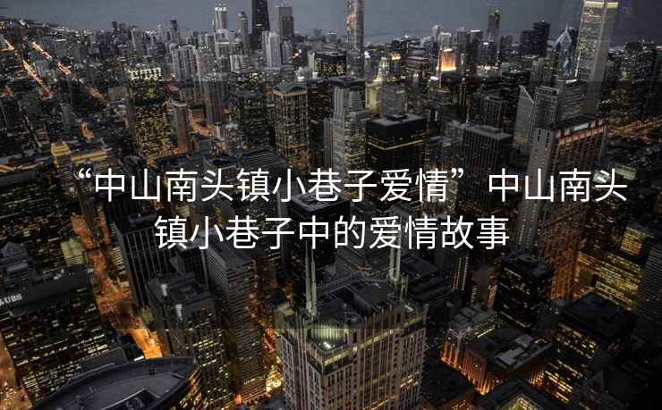 “中山南頭鎮(zhèn)小巷子愛情”中山南頭鎮(zhèn)小巷子中的愛情故事