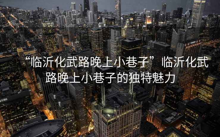 “臨沂化武路晚上小巷子”臨沂化武路晚上小巷子的獨(dú)特魅力