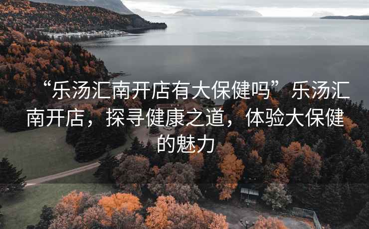 “樂湯匯南開店有大保健嗎”樂湯匯南開店，探尋健康之道，體驗(yàn)大保健的魅力