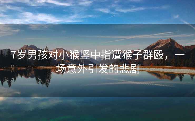 7歲男孩對(duì)小猴豎中指遭猴子群毆，一場(chǎng)意外引發(fā)的悲劇