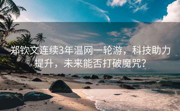 鄭欽文連續(xù)3年溫網(wǎng)一輪游，科技助力提升，未來(lái)能否打破魔咒？