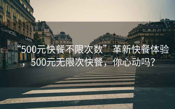 “500元快餐不限次數(shù)”革新快餐體驗(yàn)，500元無限次快餐，你心動(dòng)嗎？