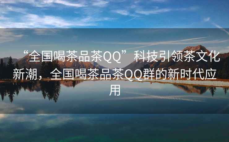 “全國喝茶品茶QQ”科技引領茶文化新潮，全國喝茶品茶QQ群的新時代應用