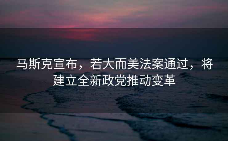 馬斯克宣布，若大而美法案通過，將建立全新政黨推動變革