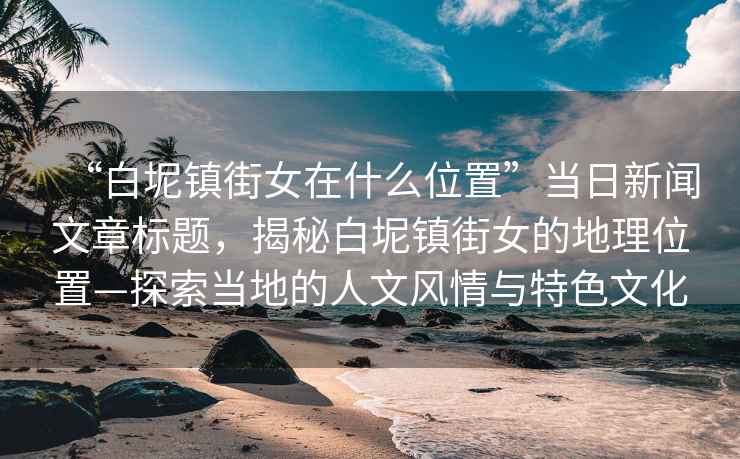 “白坭鎮(zhèn)街女在什么位置”當日新聞文章標題，揭秘白坭鎮(zhèn)街女的地理位置—探索當?shù)氐娜宋娘L情與特色文化