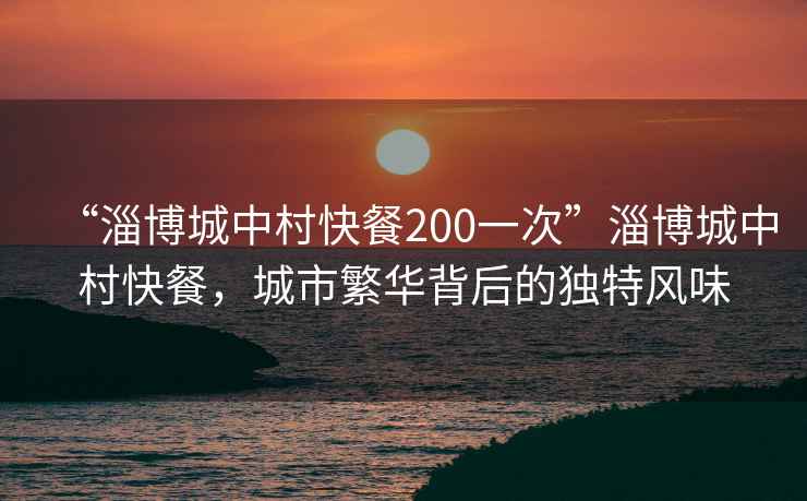 “淄博城中村快餐200一次”淄博城中村快餐，城市繁華背后的獨(dú)特風(fēng)味