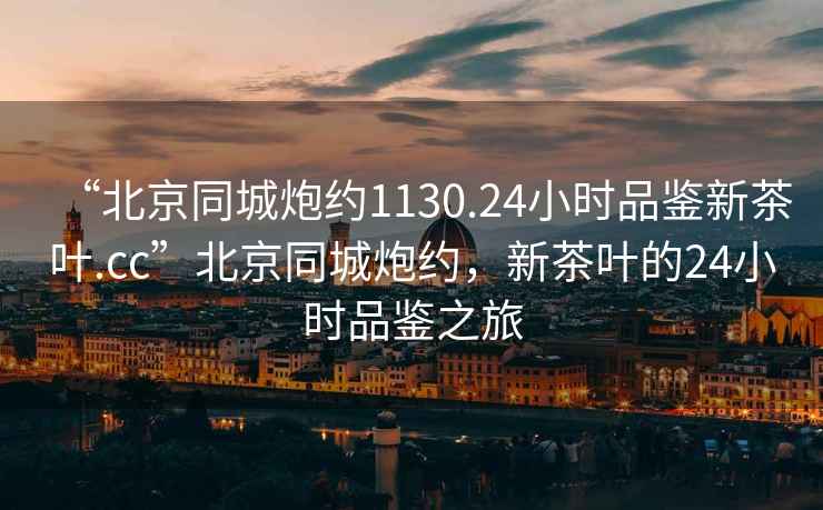“北京同城炮約1130.24小時(shí)品鑒新茶葉.cc”北京同城炮約，新茶葉的24小時(shí)品鑒之旅