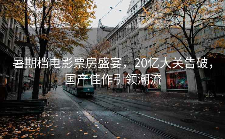 暑期檔電影票房盛宴，20億大關(guān)告破，國產(chǎn)佳作引領(lǐng)潮流