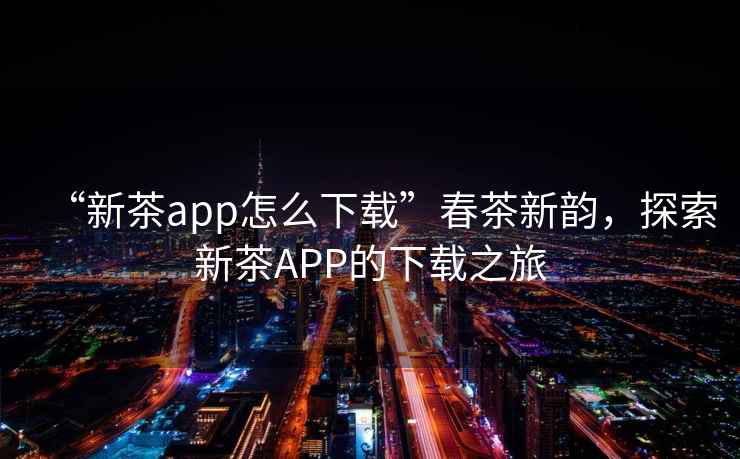 “新茶app怎么下載”春茶新韻，探索新茶APP的下載之旅