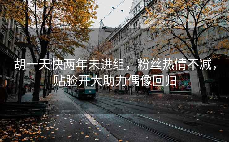 胡一天快兩年未進(jìn)組，粉絲熱情不減，貼臉開大助力偶像回歸