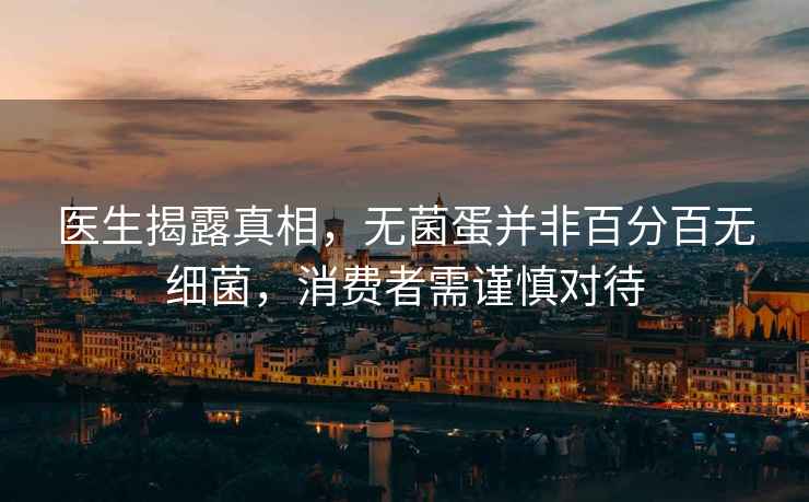 醫(yī)生揭露真相，無菌蛋并非百分百無細菌，消費者需謹慎對待