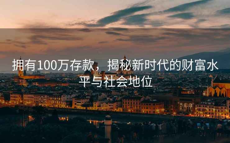 擁有100萬存款，揭秘新時代的財富水平與社會地位