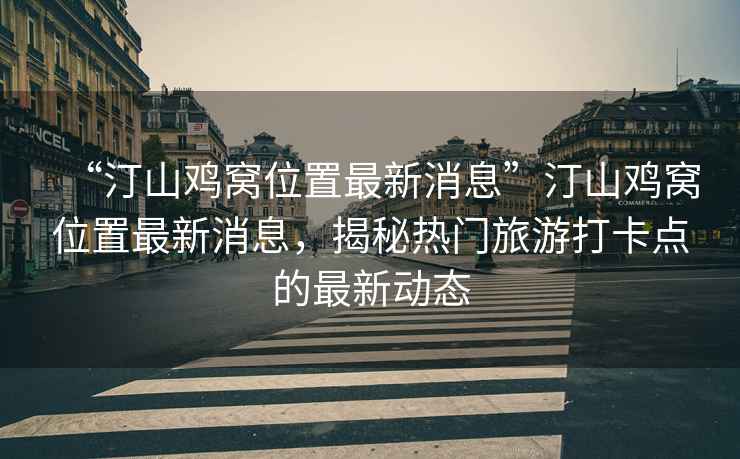 “汀山雞窩位置最新消息”汀山雞窩位置最新消息，揭秘?zé)衢T旅游打卡點的最新動態(tài)