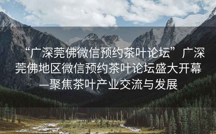 “廣深莞佛微信預(yù)約茶葉論壇”廣深莞佛地區(qū)微信預(yù)約茶葉論壇盛大開幕—聚焦茶葉產(chǎn)業(yè)交流與發(fā)展