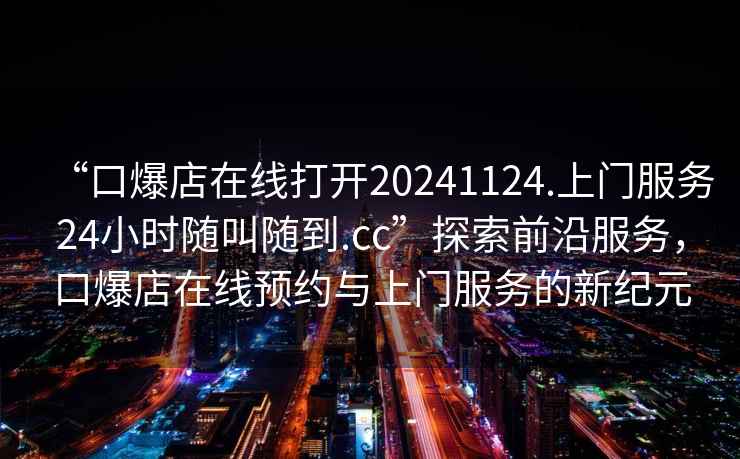“口爆店在線打開20241124.上門服務24小時隨叫隨到.cc”探索前沿服務，口爆店在線預約與上門服務的新紀元
