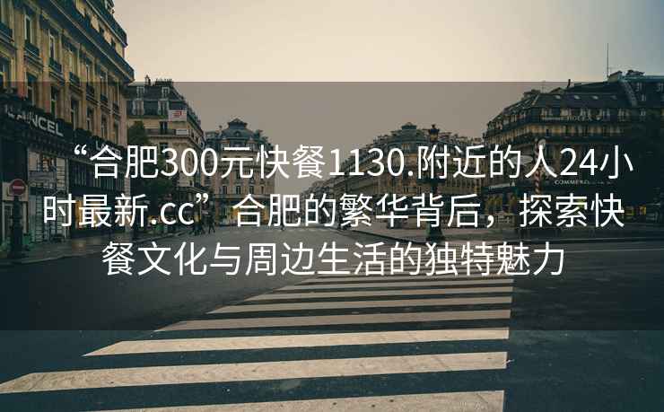 “合肥300元快餐1130.附近的人24小時(shí)最新.cc”合肥的繁華背后，探索快餐文化與周邊生活的獨(dú)特魅力