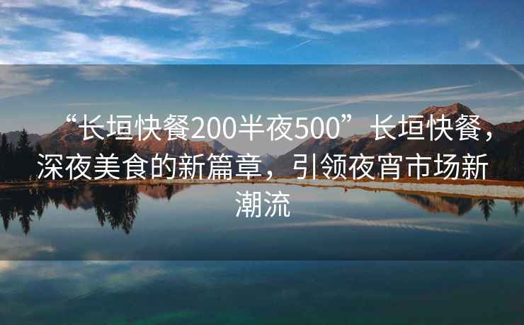 “長垣快餐200半夜500”長垣快餐，深夜美食的新篇章，引領(lǐng)夜宵市場新潮流