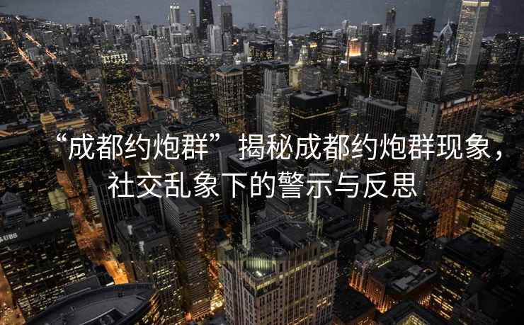 “成都約炮群”揭秘成都約炮群現(xiàn)象，社交亂象下的警示與反思