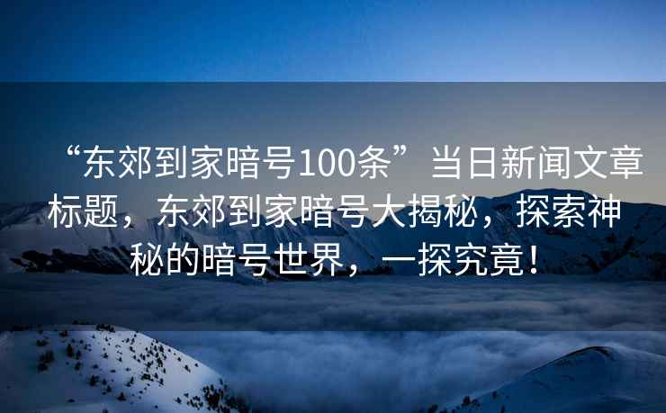 “東郊到家暗號(hào)100條”當(dāng)日新聞文章標(biāo)題，東郊到家暗號(hào)大揭秘，探索神秘的暗號(hào)世界，一探究竟！