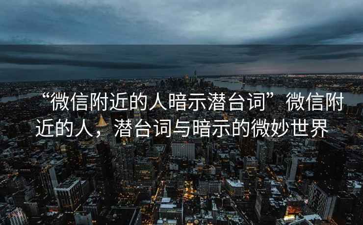 “微信附近的人暗示潛臺(tái)詞”微信附近的人，潛臺(tái)詞與暗示的微妙世界
