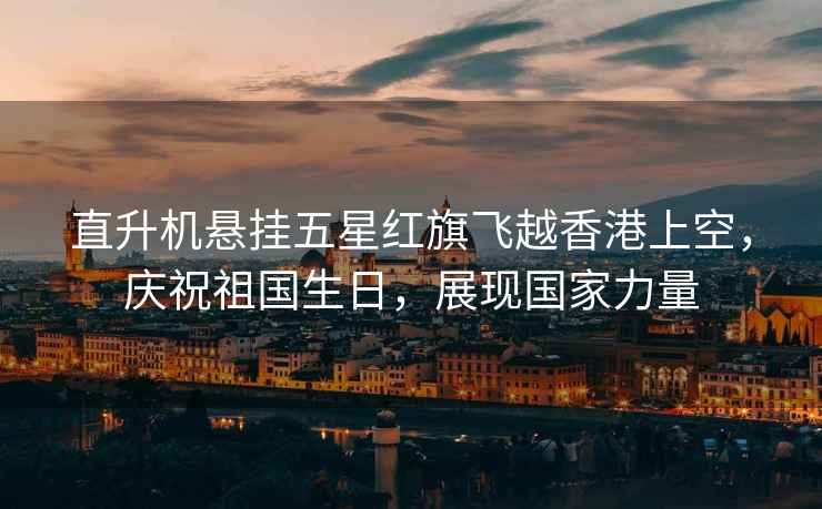 直升機(jī)懸掛五星紅旗飛越香港上空，慶祝祖國生日，展現(xiàn)國家力量