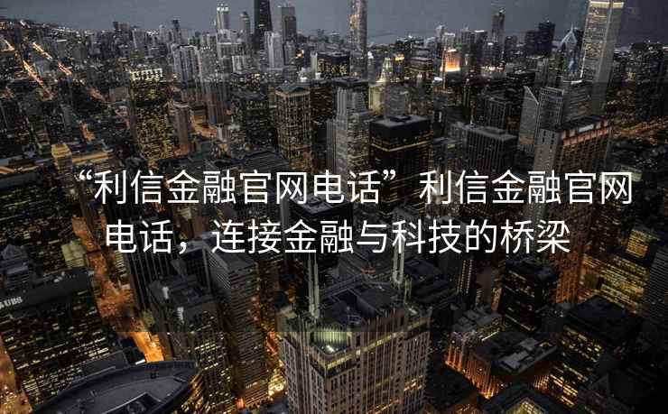 “利信金融官網(wǎng)電話”利信金融官網(wǎng)電話，連接金融與科技的橋梁