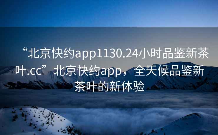 “北京快約app1130.24小時(shí)品鑒新茶葉.cc”北京快約app，全天候品鑒新茶葉的新體驗(yàn)