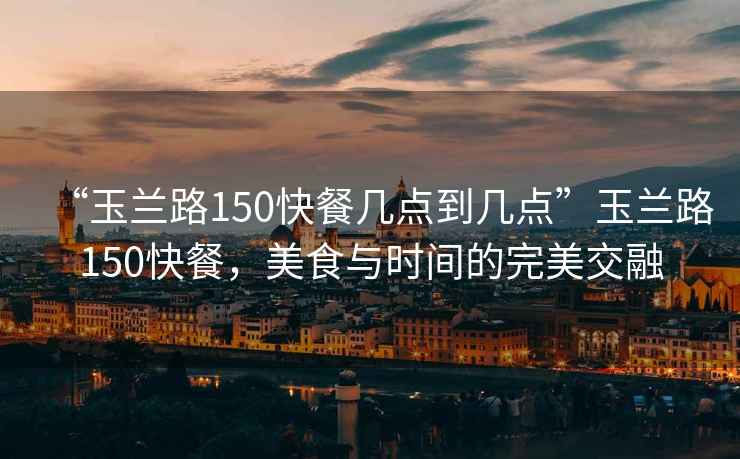 “玉蘭路150快餐幾點(diǎn)到幾點(diǎn)”玉蘭路150快餐，美食與時間的完美交融