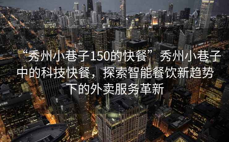 “秀州小巷子150的快餐”秀州小巷子中的科技快餐，探索智能餐飲新趨勢下的外賣服務(wù)革新