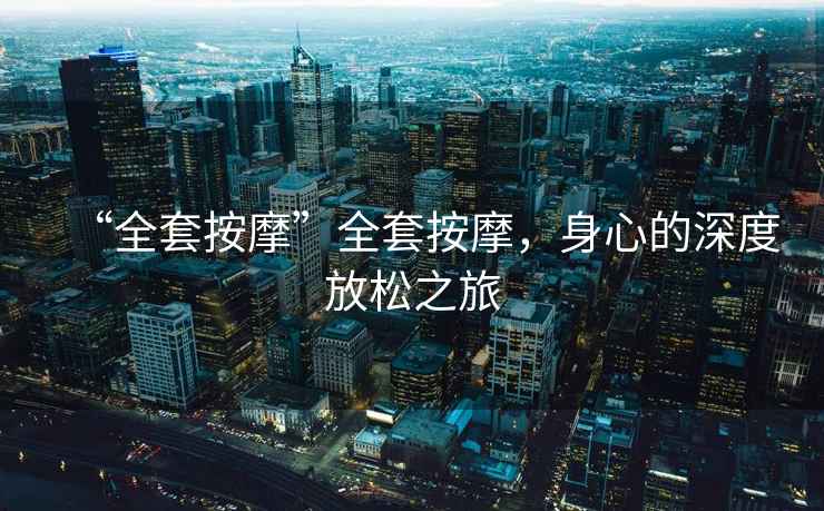 “全套按摩”全套按摩，身心的深度放松之旅