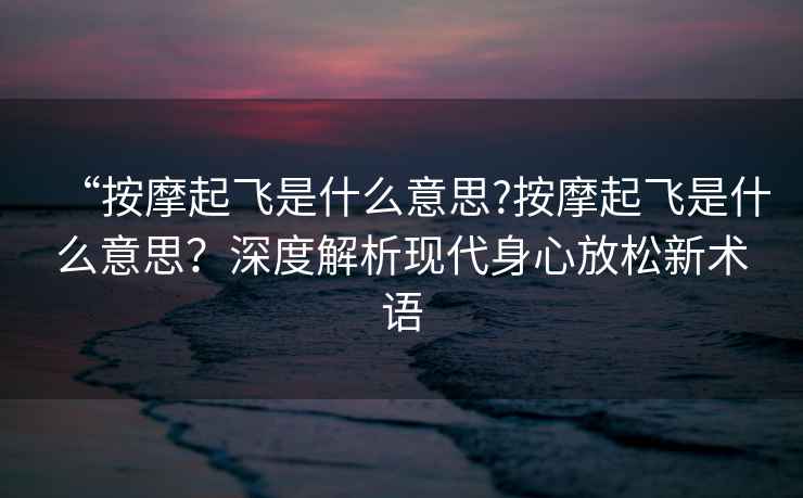 “按摩起飛是什么意思?按摩起飛是什么意思？深度解析現(xiàn)代身心放松新術(shù)語