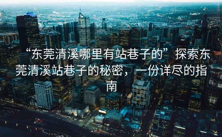 “東莞清溪哪里有站巷子的”探索東莞清溪站巷子的秘密，一份詳盡的指南