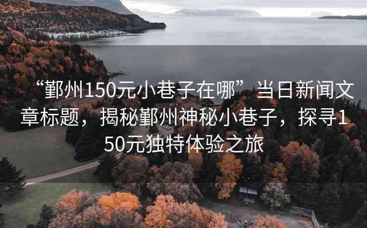 “鄞州150元小巷子在哪”當(dāng)日新聞文章標(biāo)題，揭秘鄞州神秘小巷子，探尋150元獨(dú)特體驗(yàn)之旅