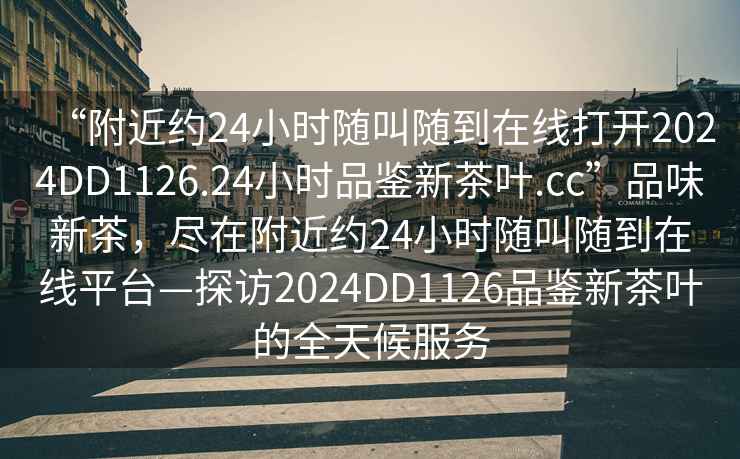 “附近約24小時隨叫隨到在線打開2024DD1126.24小時品鑒新茶葉.cc”品味新茶，盡在附近約24小時隨叫隨到在線平臺—探訪2024DD1126品鑒新茶葉的全天候服務(wù)