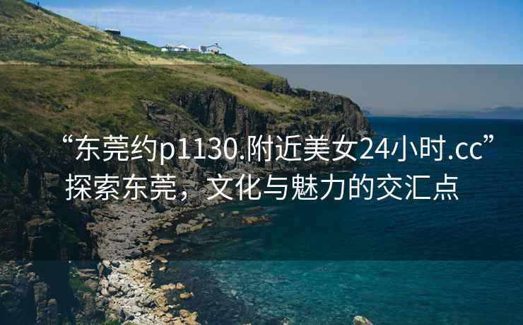 “東莞約p1130.附近美女24小時(shí).cc”探索東莞，文化與魅力的交匯點(diǎn)