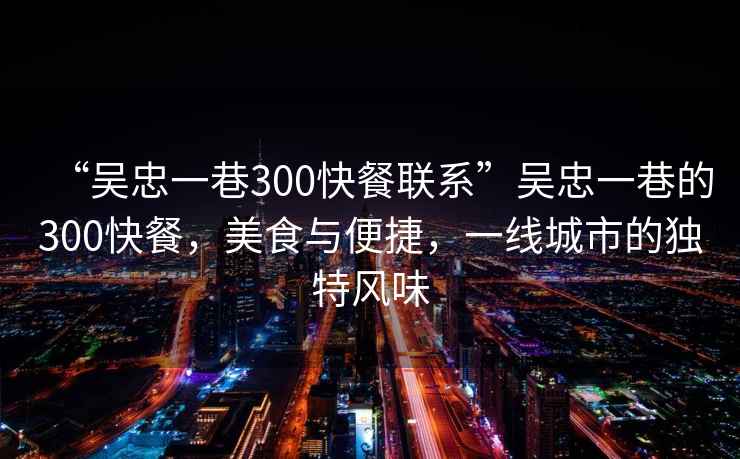 “吳忠一巷300快餐聯(lián)系”吳忠一巷的300快餐，美食與便捷，一線城市的獨特風味
