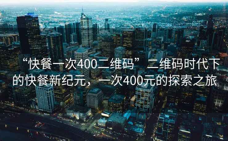 “快餐一次400二維碼”二維碼時代下的快餐新紀元，一次400元的探索之旅