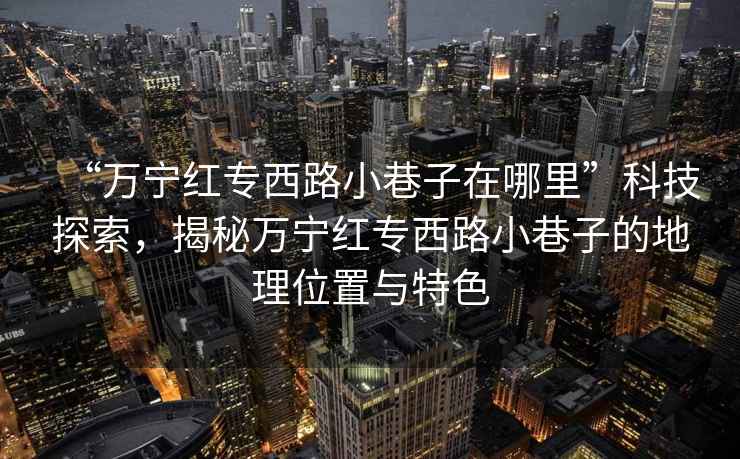 “萬寧紅專西路小巷子在哪里”科技探索，揭秘萬寧紅專西路小巷子的地理位置與特色