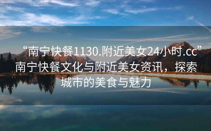 “南寧快餐1130.附近美女24小時(shí).cc”南寧快餐文化與附近美女資訊，探索城市的美食與魅力