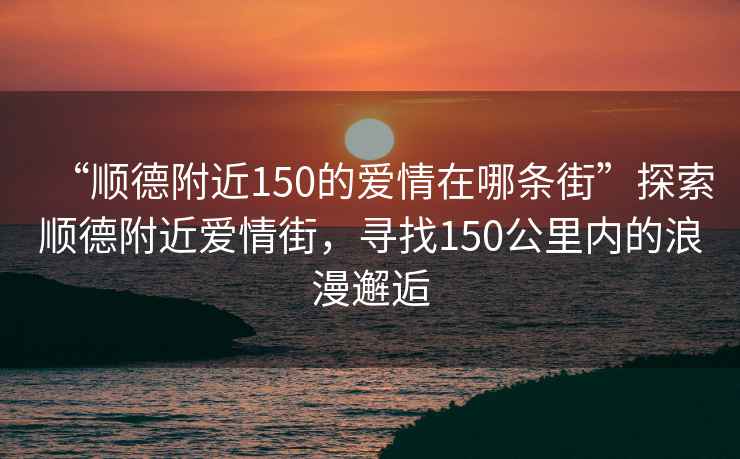“順德附近150的愛情在哪條街”探索順德附近愛情街，尋找150公里內(nèi)的浪漫邂逅