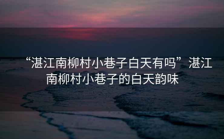 “湛江南柳村小巷子白天有嗎”湛江南柳村小巷子的白天韻味