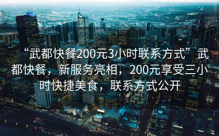 “武都快餐200元3小時(shí)聯(lián)系方式”武都快餐，新服務(wù)亮相，200元享受三小時(shí)快捷美食，聯(lián)系方式公開(kāi)