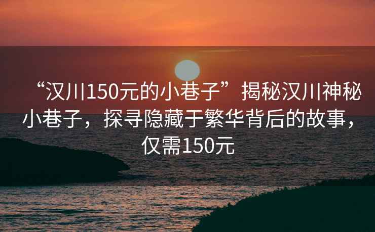 “漢川150元的小巷子”揭秘漢川神秘小巷子，探尋隱藏于繁華背后的故事，僅需150元