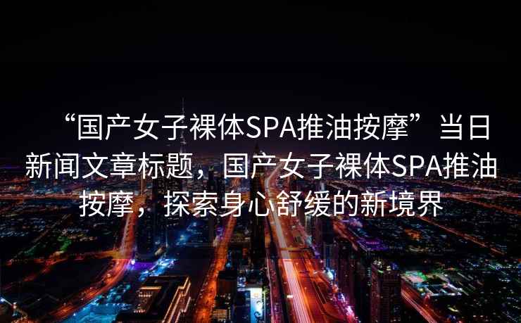 “國產(chǎn)女子裸體SPA推油按摩”當日新聞文章標題，國產(chǎn)女子裸體SPA推油按摩，探索身心舒緩的新境界