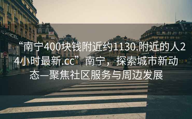 “南寧400塊錢(qián)附近約1130.附近的人24小時(shí)最新.cc”南寧，探索城市新動(dòng)態(tài)—聚焦社區(qū)服務(wù)與周邊發(fā)展