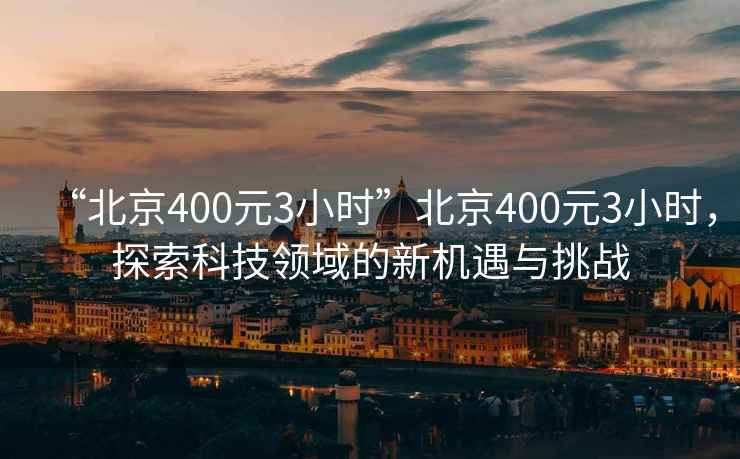 “北京400元3小時”北京400元3小時，探索科技領域的新機遇與挑戰(zhàn)