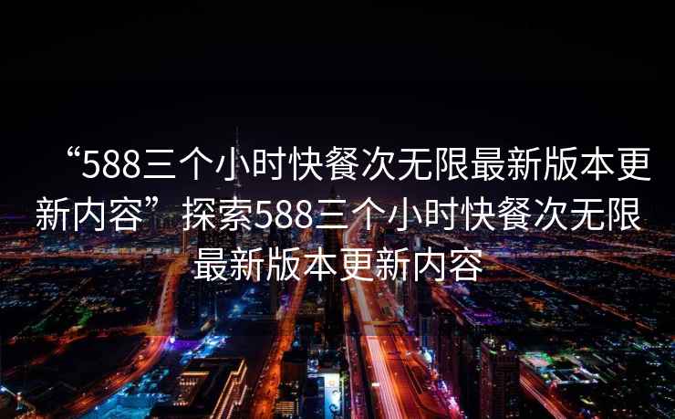 “588三個(gè)小時(shí)快餐次無(wú)限最新版本更新內(nèi)容”探索588三個(gè)小時(shí)快餐次無(wú)限最新版本更新內(nèi)容