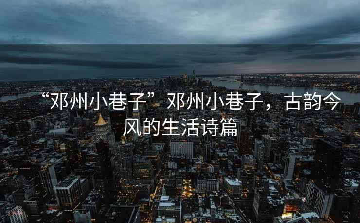 “鄧州小巷子”鄧州小巷子，古韻今風(fēng)的生活詩篇