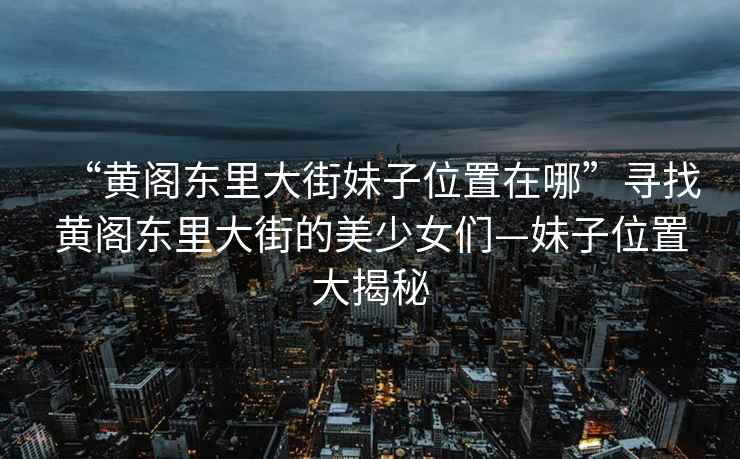 “黃閣東里大街妹子位置在哪”尋找黃閣東里大街的美少女們—妹子位置大揭秘