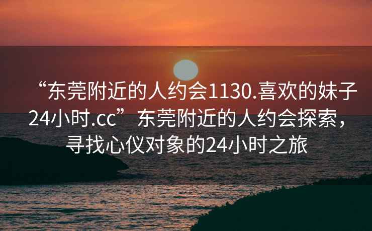 “東莞附近的人約會1130.喜歡的妹子24小時.cc”東莞附近的人約會探索，尋找心儀對象的24小時之旅